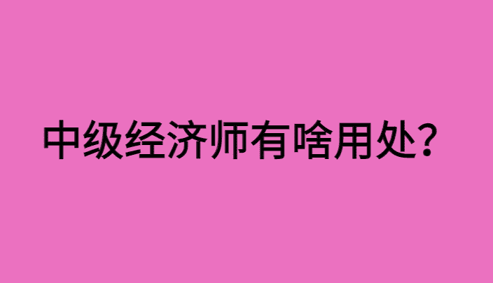 中级经济师有啥用处？真的很有用，你知道吗？-小白学府