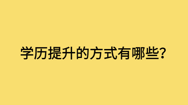 学历提升方式有哪些类型？本文全部告诉你！-小白学府