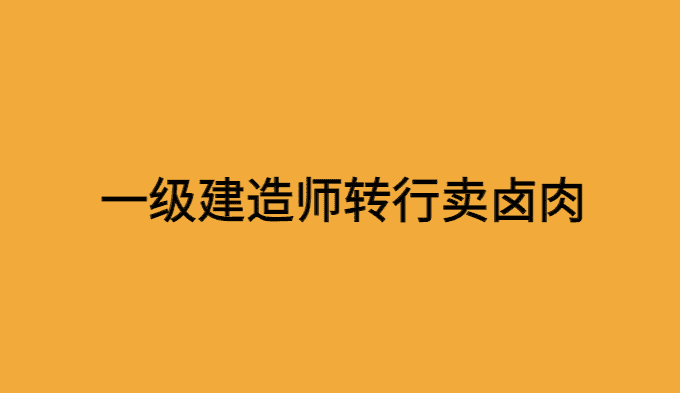 一级建造师转行卖卤肉，一建还有用吗？谈谈我的个人看法-小白学府