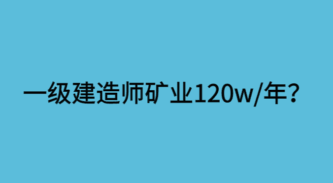 一级建造师矿业工程多少钱一年？120万一年，是涨疯了吗？-小白学府