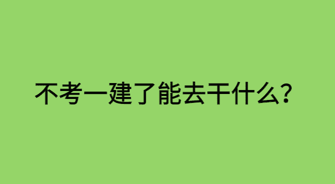 不考一建了能去干什么？-小白学府