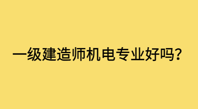 一级建造师机电专业好吗？你听说了吗？今年火起来了-小白学府