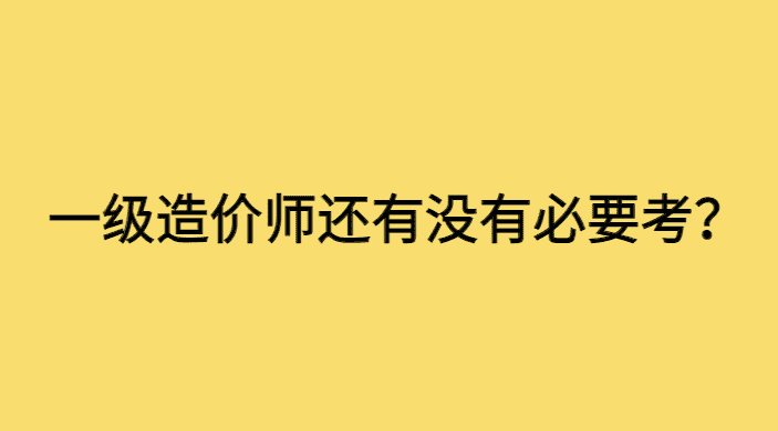 一级造价师还有没有必要考？考了有啥用？-小白学府