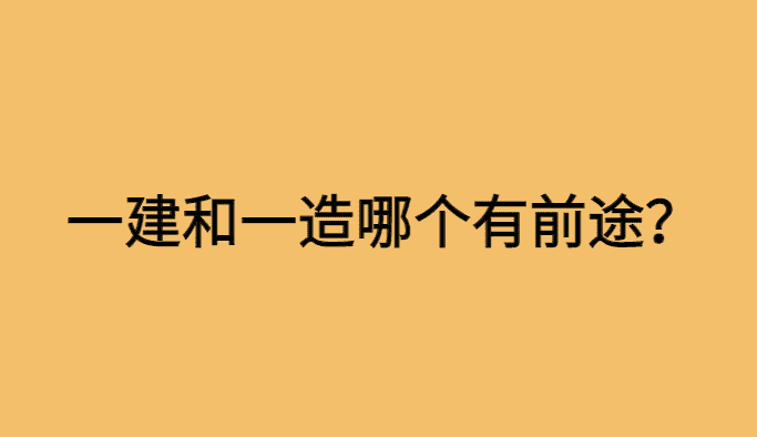 一造和一建哪个有前途啊？-小白学府