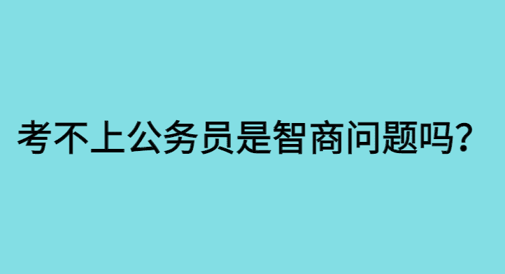 考不上公务员是智商问题吗？其实是因为你太聪明了！-小白学府