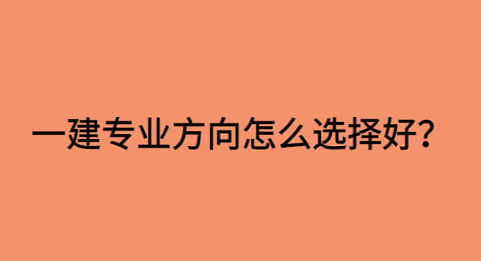 零基础备考一建，一建专业方向怎么选择好?-小白学府