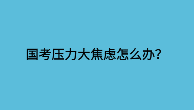 国考压力大焦虑怎么办？这些方法让你轻松应对压力！-小白学府