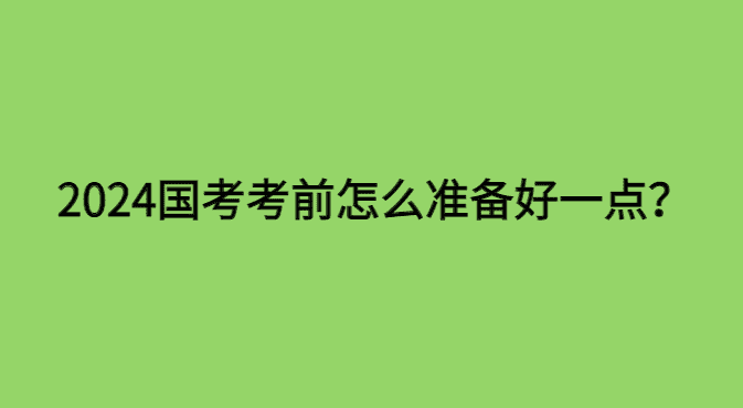 2024国考考前怎么准备比较好一点？-小白学府