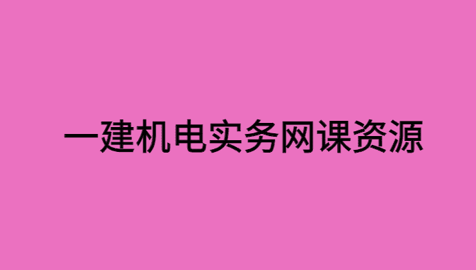 一建机电实务网课百度云资料备考经验分享-小白学府