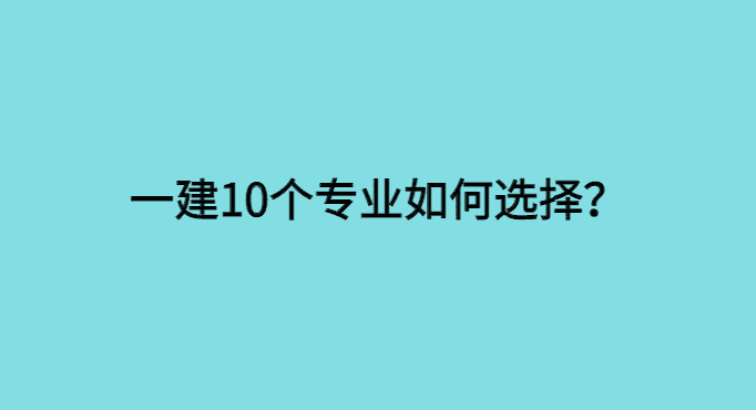 一建10个专业如何选择？3个因素你要考虑！-小白学府