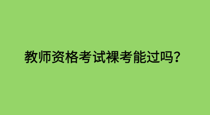 教师资格考试裸考能过吗？看完这篇文章你就知道该怎么做了！-小白学府