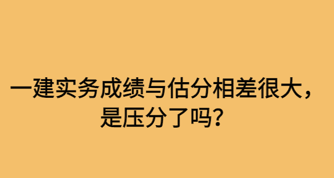 一建实务成绩与估分相差较大，是压分了吗？-小白学府