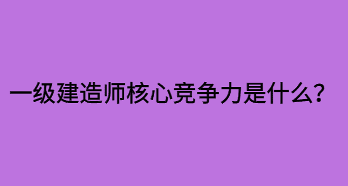 一级建造师的核心竞争力是什么？-小白学府