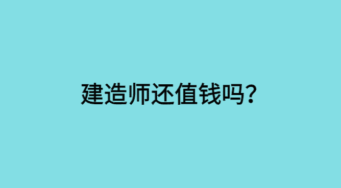 建造师还值钱吗？建造师又值钱了！-小白学府