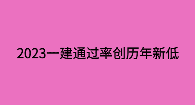 2023年一建通过率怎么样？2023年一建合格人数创三年来新低-小白学府