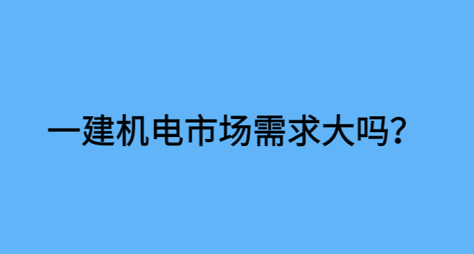 一建机电市场需求大吗？-小白学府