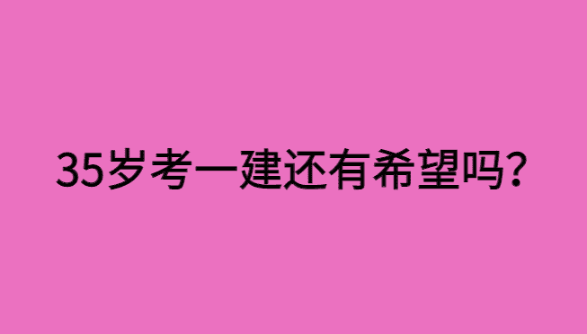 35岁考一建还有希望吗？是不是很失败？-小白学府