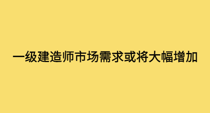 一级建造师的市场需求或将大幅增加的原因-小白学府