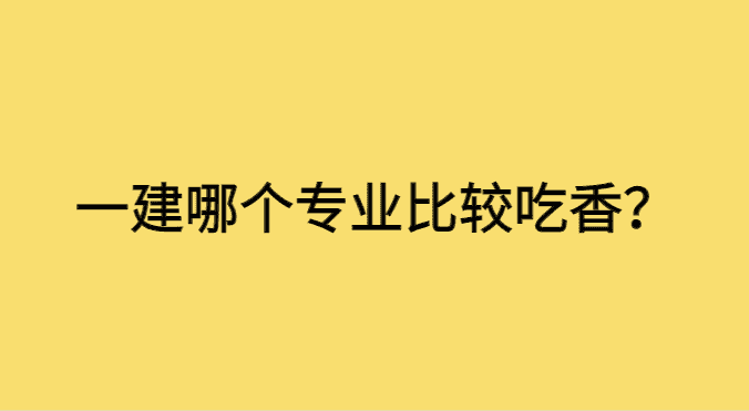 一建哪个专业比较吃香-小白学府