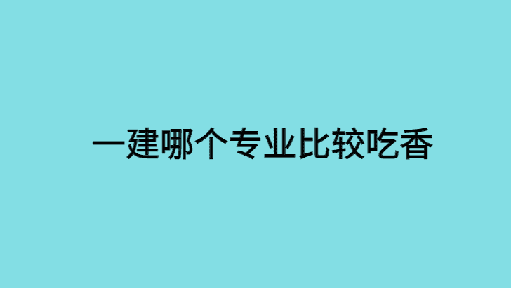 一级建造师哪个专业比较吃香？相对简单?-小白学府