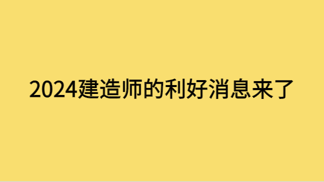 2024，建造师们的利好消息来了-小白学府