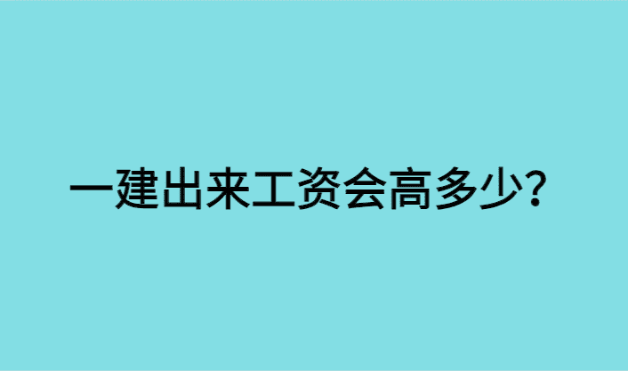 一建出来工资会高多少？-小白学府