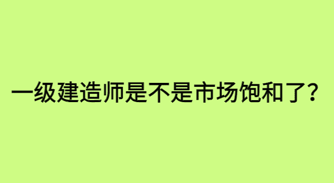 一级建造师是不是市场已经饱和了？还值得考吗？-小白学府