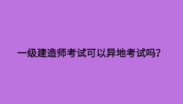 一级建造师考试可以异地考试吗？-小白学府