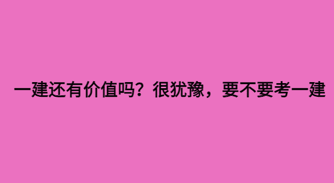 一建还有价值吗？很犹豫，要不要考一建-小白学府