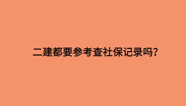 二建都要参考查社保记录吗？-小白学府