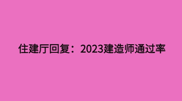 住建厅回复：2023建造师通过率-小白学府