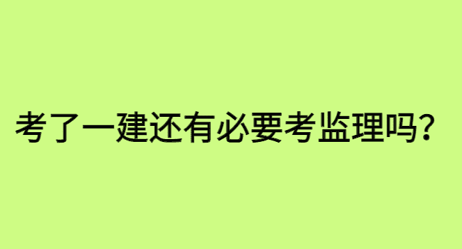 考了一级建造师还有必要考监理工程师吗？-小白学府