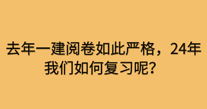 去年一建阅卷如此严格，24年我们如何复习呢？-小白学府