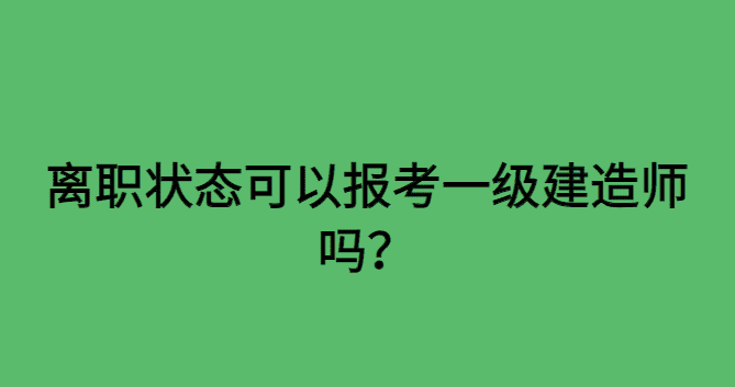 离职状态可以报考一级建造师吗？-小白学府