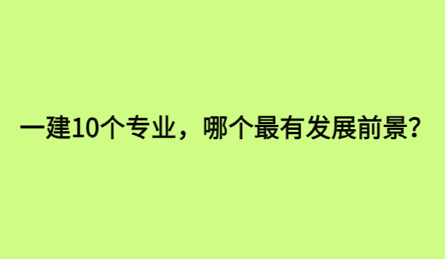 一级建造师10个专业，哪个最有发展前景？-小白学府