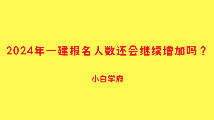 2024年一建报名人数还会继续增加吗？-小白学府