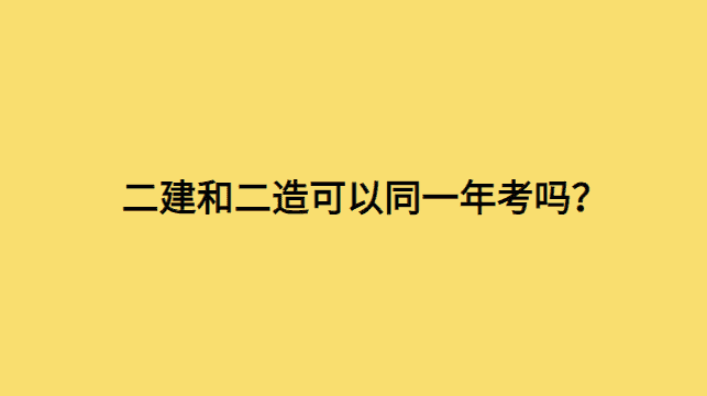 二建和二造可以同一年考吗？-小白学府