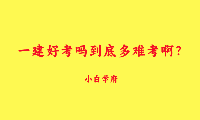 一建好考吗到底多难考啊？有人考了6年-小白学府