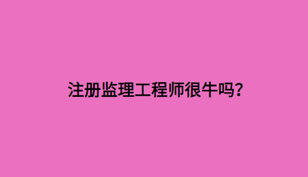 注册监理工程师很牛吗？性价比极高！-小白学府