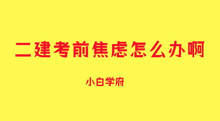 二建考前焦虑怎么办啊-小白学府