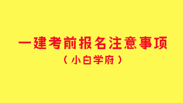 一建考前报名注意事项及报名攻略详解-小白学府