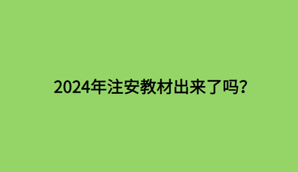 2024年注安教材出来了吗？官方发布于6月上旬出版-小白学府