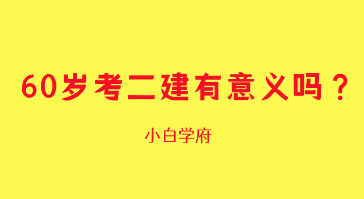 60岁考二级建造师证有意义吗？-小白学府