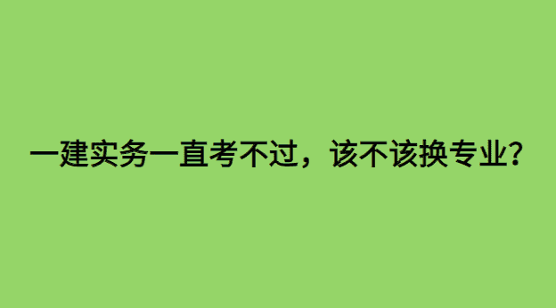 一建实务一直考不过，该不该换专业？-小白学府