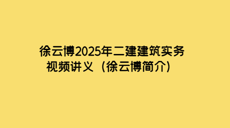 徐云博2025年二建建筑实务视频讲义（徐云博简介）-小白学府