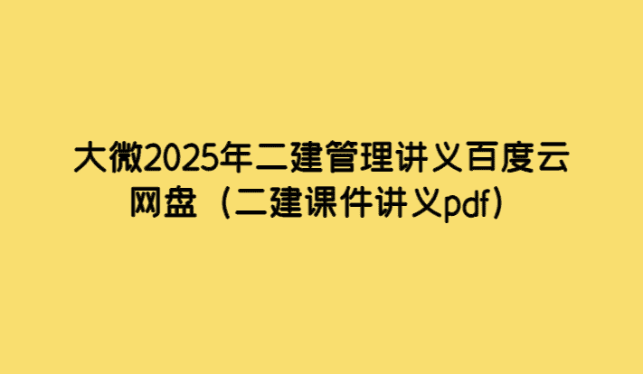 大微2025年二建管理讲义百度云网盘（二建课件讲义pdf）-小白学府