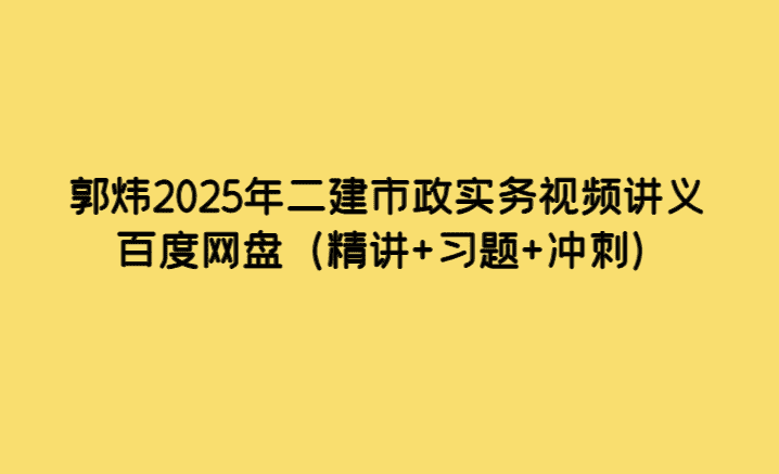 郭炜2025年二建市政实务视频讲义百度网盘（精讲+习题+冲刺）-小白学府