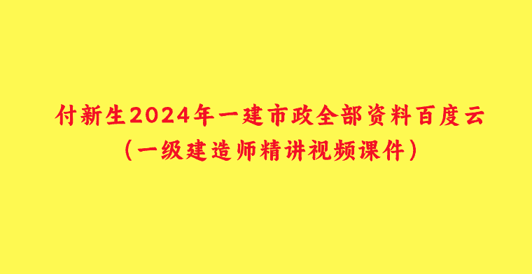 付新生2024年一建市政全部资料百度云（一级建造师精讲视频课件）-小白学府