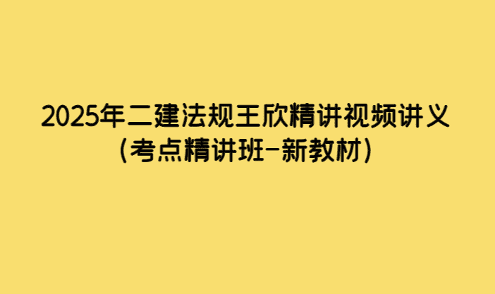 2025年二建法规王欣精讲视频讲义（考点精讲班-新教材）-小白学府