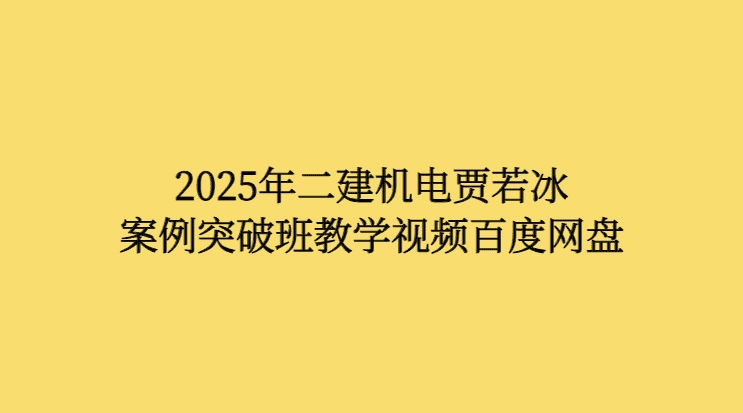 2025年二建机电贾若冰案例突破班教学视频百度网盘-小白学府